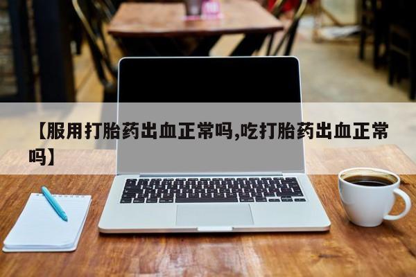 米非米索打胎药专卖微信【服用打胎药出血正常吗,吃打胎药出血正常吗】