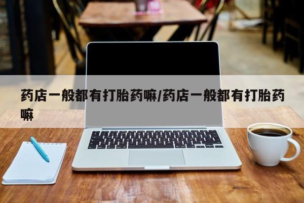 米非米索打胎药专卖微信药店一般都有打胎药嘛/药店一般都有打胎药嘛
