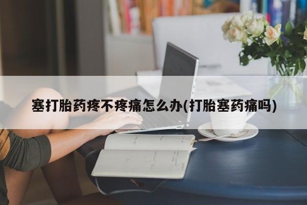米非米索打胎药专卖微信塞打胎药疼不疼痛怎么办(打胎塞药痛吗)
