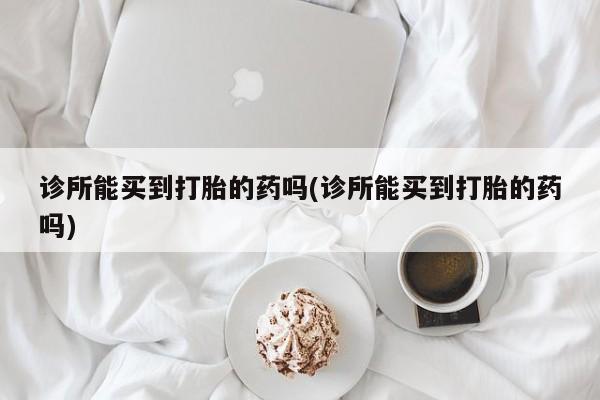 米非米索打胎药专卖微信诊所能买到打胎的药吗(诊所能买到打胎的药吗)