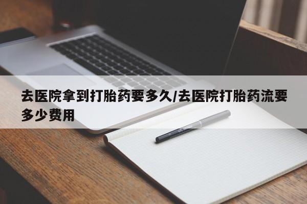 米非米索打胎药专卖微信去医院拿到打胎药要多久/去医院打胎药流要多少费用