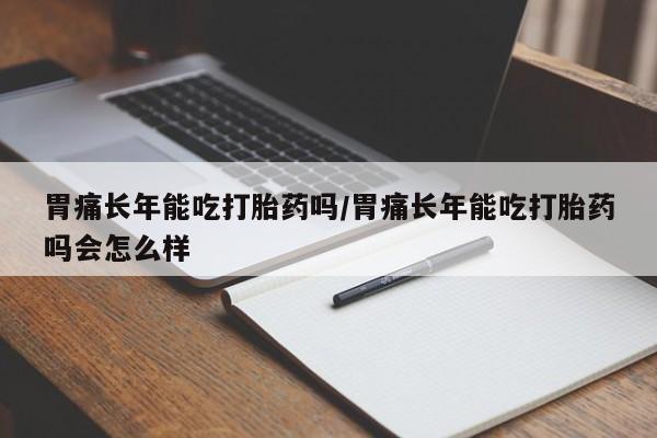 米非米索打胎药专卖微信胃痛长年能吃打胎药吗/胃痛长年能吃打胎药吗会怎么样