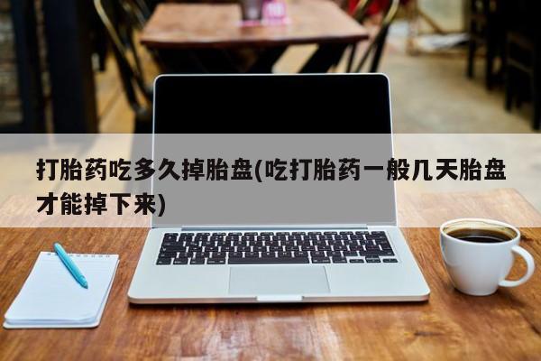 米非米索打胎药专卖微信打胎药吃多久掉胎盘(吃打胎药一般几天胎盘才能掉下来)