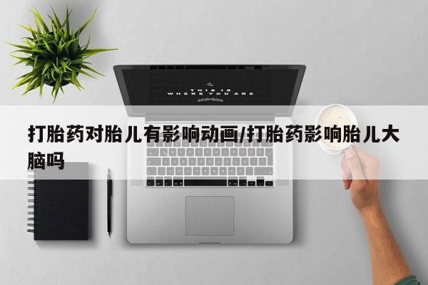 米非米索打胎药专卖微信打胎药对胎儿有影响动画/打胎药影响胎儿大脑吗