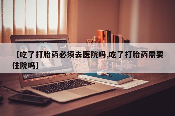 米非米索打胎药专卖微信【吃了打胎药必须去医院吗,吃了打胎药需要住院吗】