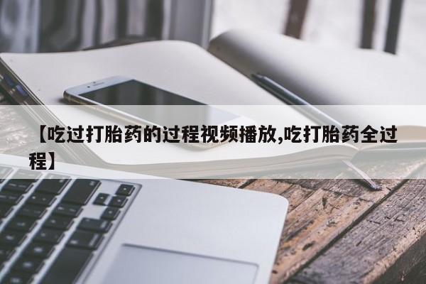 米非米索打胎药专卖微信【吃过打胎药的过程视频播放,吃打胎药全过程】
