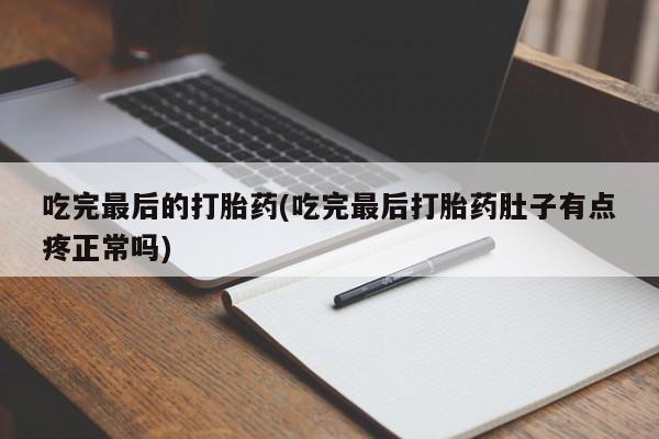 米非米索打胎药专卖微信吃完最后的打胎药(吃完最后打胎药肚子有点疼正常吗)