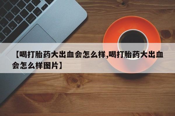 米非米索打胎药专卖微信【喝打胎药大出血会怎么样,喝打胎药大出血会怎么样图片】