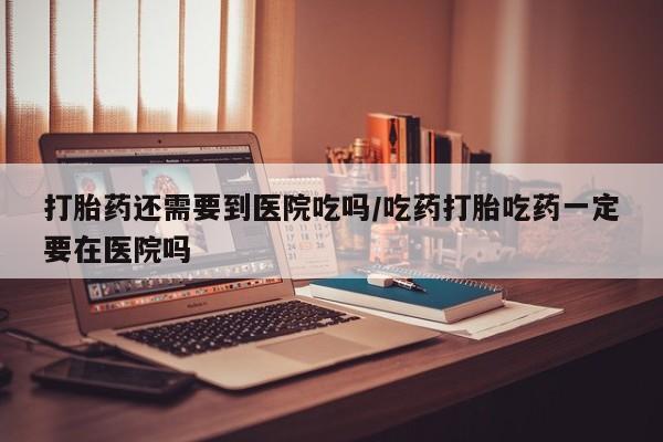 米非米索打胎药专卖微信打胎药还需要到医院吃吗/吃药打胎吃药一定要在医院吗