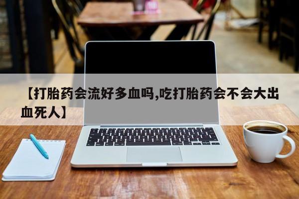 米非米索打胎药专卖微信【打胎药会流好多血吗,吃打胎药会不会大出血死人】