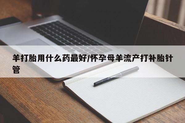 米非米索打胎药专卖微信羊打胎用什么药最好/怀孕母羊流产打补胎针管