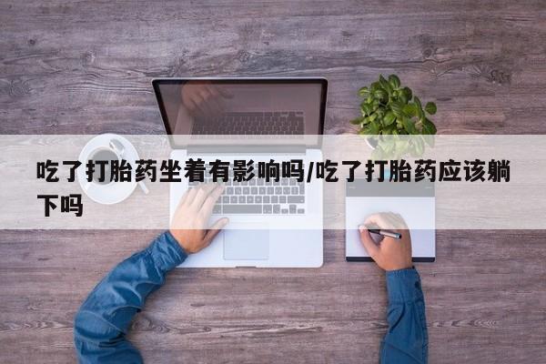 米非米索打胎药专卖微信吃了打胎药坐着有影响吗/吃了打胎药应该躺下吗