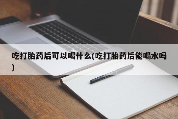 米非米索打胎药专卖微信吃打胎药后可以喝什么(吃打胎药后能喝水吗)
