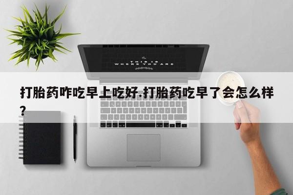 米非米索打胎药专卖微信打胎药咋吃早上吃好.打胎药吃早了会怎么样？