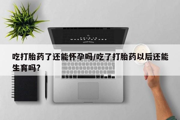 米非米索打胎药专卖微信吃打胎药了还能怀孕吗/吃了打胎药以后还能生育吗?