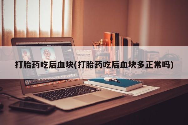 米非米索打胎药专卖微信打胎药吃后血块(打胎药吃后血块多正常吗)