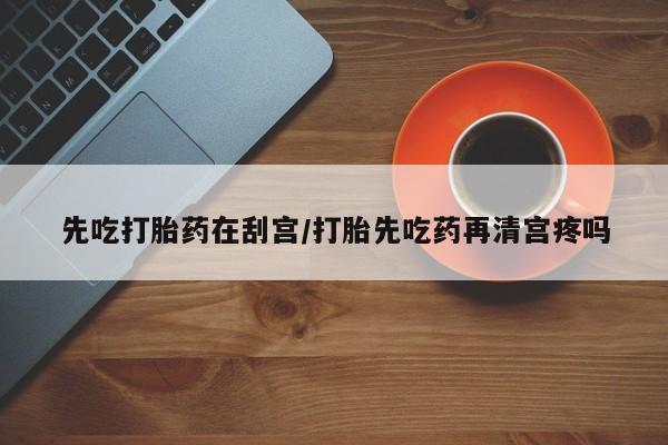 米非米索打胎药专卖微信先吃打胎药在刮宫/打胎先吃药再清宫疼吗