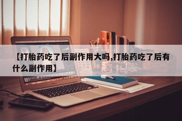 米非米索打胎药专卖微信【打胎药吃了后副作用大吗,打胎药吃了后有什么副作用】
