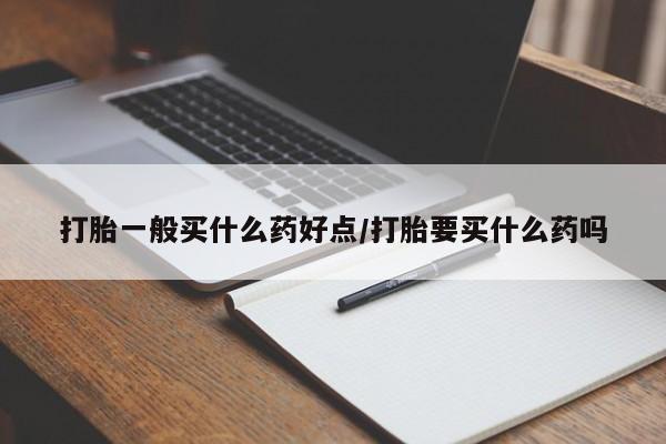 米非米索打胎药专卖微信打胎一般买什么药好点/打胎要买什么药吗