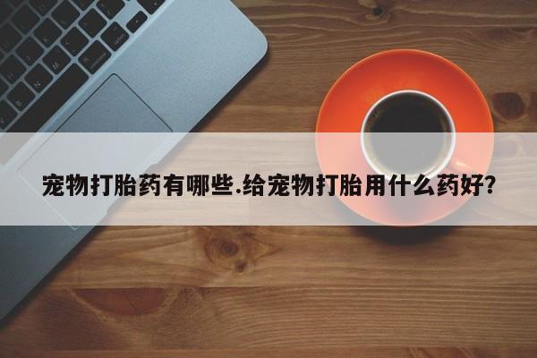 米非米索打胎药专卖微信宠物打胎药有哪些.给宠物打胎用什么药好？