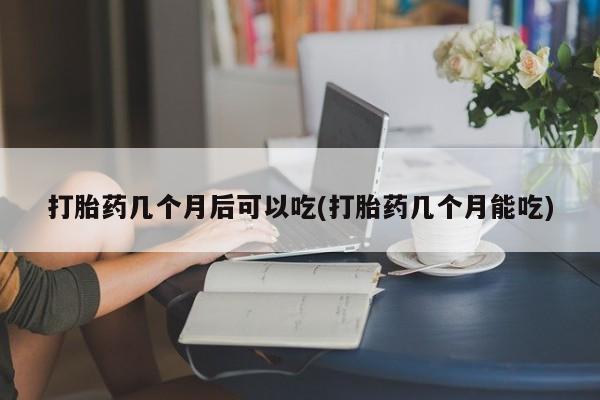 米非米索打胎药专卖微信打胎药几个月后可以吃(打胎药几个月能吃)