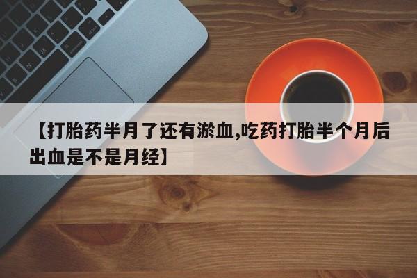 米非米索打胎药专卖微信【打胎药半月了还有淤血,吃药打胎半个月后出血是不是月经】