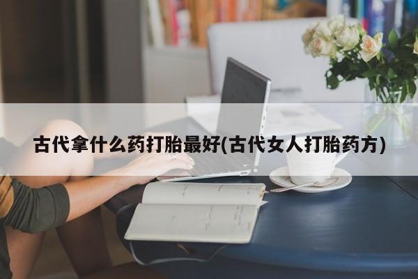 米非米索打胎药专卖微信古代拿什么药打胎最好(古代女人打胎药方)