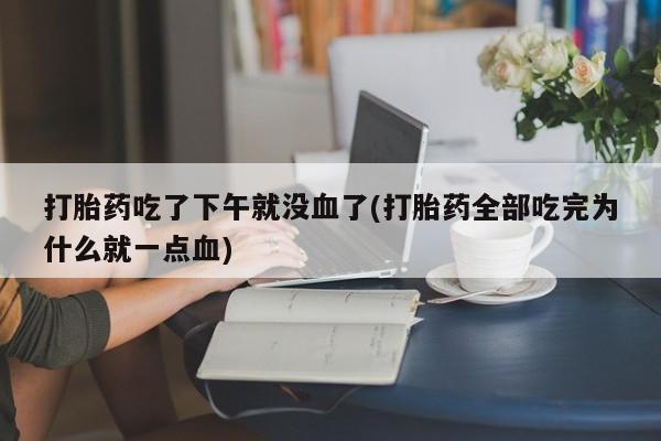 米非米索打胎药专卖微信打胎药吃了下午就没血了(打胎药全部吃完为什么就一点血)