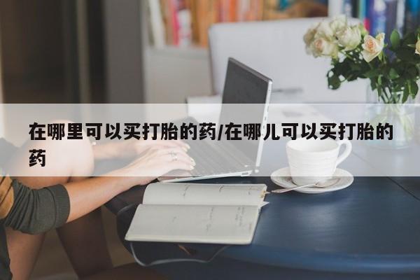 米非米索打胎药专卖微信在哪里可以买打胎的药/在哪儿可以买打胎的药