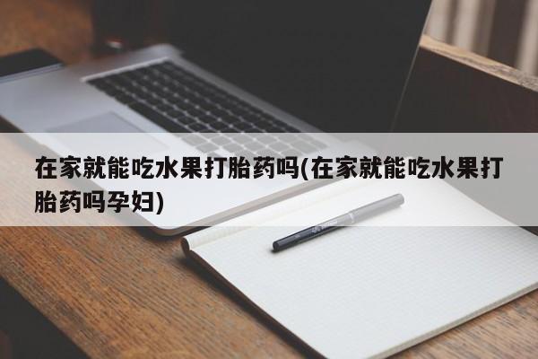 米非米索打胎药专卖微信在家就能吃水果打胎药吗(在家就能吃水果打胎药吗孕妇)