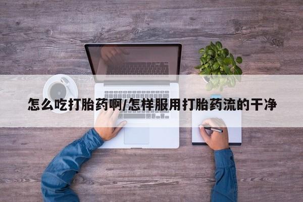 米非米索打胎药专卖微信怎么吃打胎药啊/怎样服用打胎药流的干净