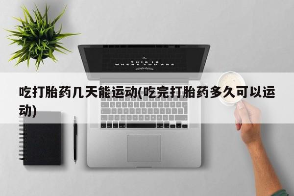 米非米索打胎药专卖微信吃打胎药几天能运动(吃完打胎药多久可以运动)
