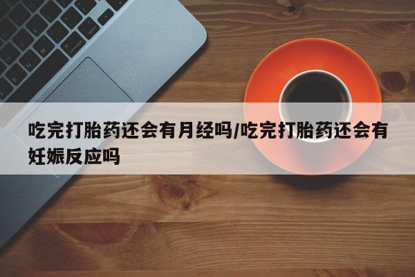 米非米索打胎药专卖微信吃完打胎药还会有月经吗/吃完打胎药还会有妊娠反应吗
