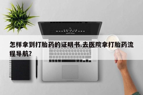 米非米索打胎药专卖微信怎样拿到打胎药的证明书.去医院拿打胎药流程导航？