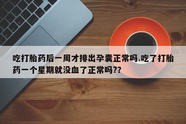 米非米索打胎药专卖微信吃打胎药后一周才排出孕囊正常吗.吃了打胎药一个星期就没血了正常吗?？