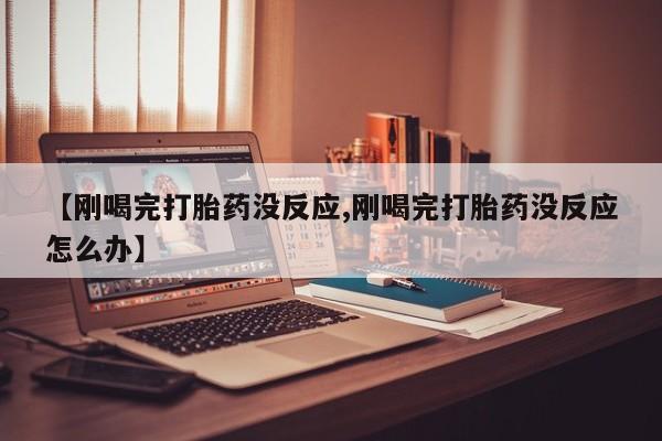 米非米索打胎药专卖微信【刚喝完打胎药没反应,刚喝完打胎药没反应怎么办】