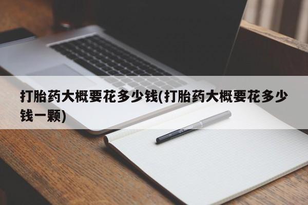 米非米索打胎药专卖微信打胎药大概要花多少钱(打胎药大概要花多少钱一颗)