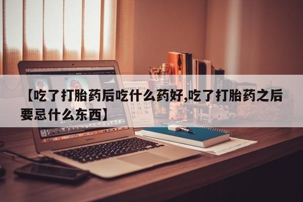 米非米索打胎药专卖微信【吃了打胎药后吃什么药好,吃了打胎药之后要忌什么东西】