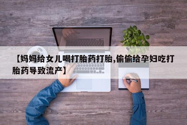 米非米索打胎药专卖微信【妈妈给女儿喝打胎药打胎,偷偷给孕妇吃打胎药导致流产】