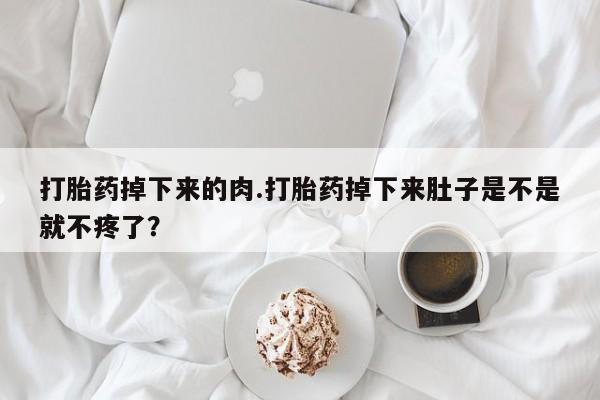 米非米索打胎药专卖微信打胎药掉下来的肉.打胎药掉下来肚子是不是就不疼了？