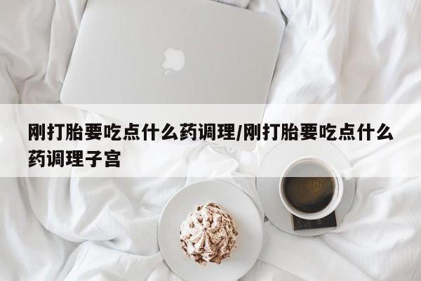 米非米索打胎药专卖微信刚打胎要吃点什么药调理/刚打胎要吃点什么药调理子宫