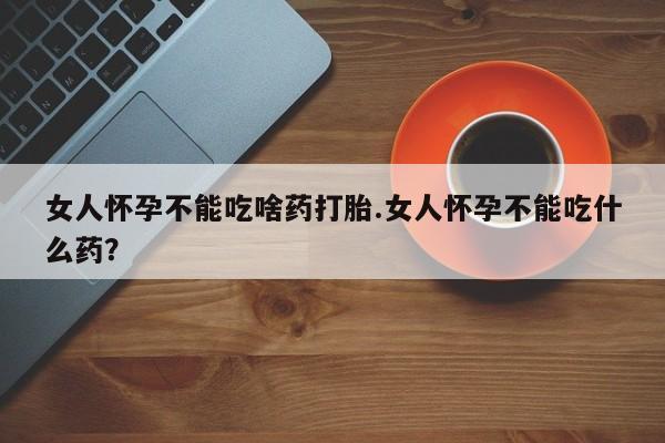 米非米索打胎药专卖微信女人怀孕不能吃啥药打胎.女人怀孕不能吃什么药？