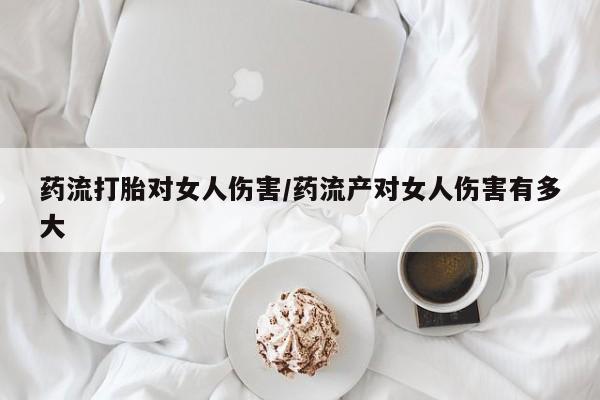 米非米索打胎药专卖微信药流打胎对女人伤害/药流产对女人伤害有多大