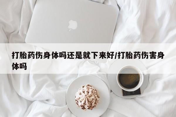 米非米索打胎药专卖微信打胎药伤身体吗还是就下来好/打胎药伤害身体吗