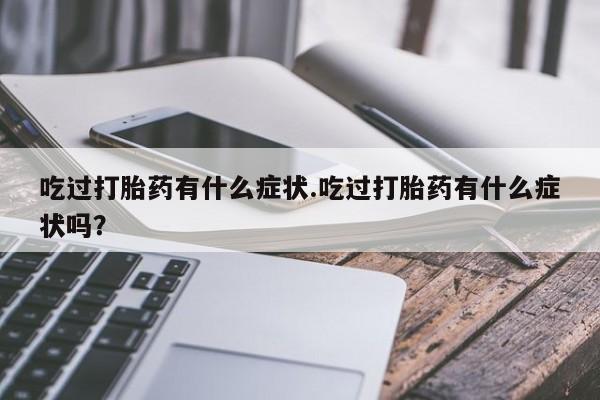 米非米索打胎药专卖微信吃过打胎药有什么症状.吃过打胎药有什么症状吗？