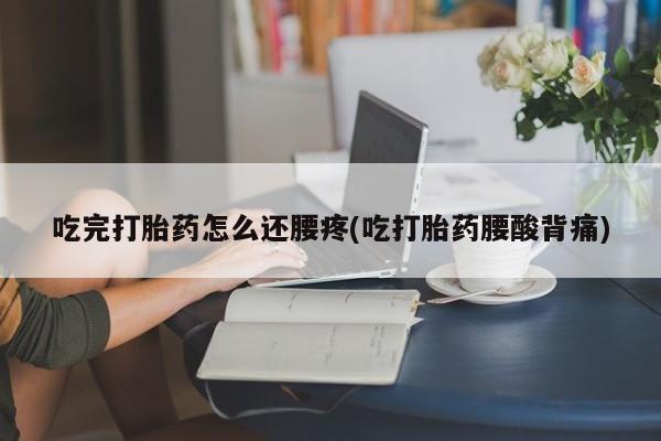 米非米索打胎药专卖微信吃完打胎药怎么还腰疼(吃打胎药腰酸背痛)