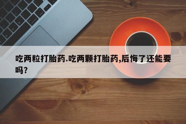 米非米索打胎药专卖微信吃两粒打胎药.吃两颗打胎药,后悔了还能要吗？