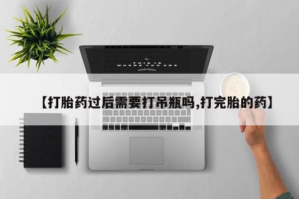 米非米索打胎药专卖微信【打胎药过后需要打吊瓶吗,打完胎的药】