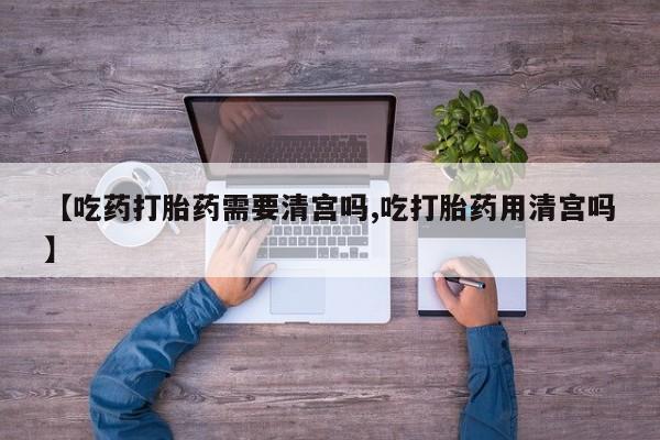 米非米索打胎药专卖微信【吃药打胎药需要清宫吗,吃打胎药用清宫吗】