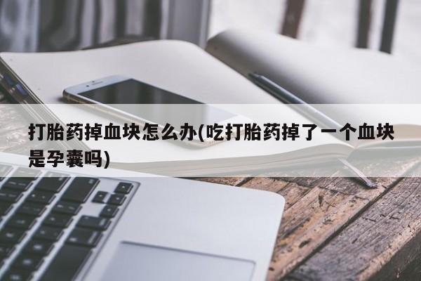 米非米索打胎药专卖微信打胎药掉血块怎么办(吃打胎药掉了一个血块是孕囊吗)